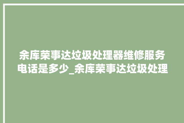 余库荣事达垃圾处理器维修服务电话是多少_余库荣事达垃圾处理器复位开关在哪里 。处理器