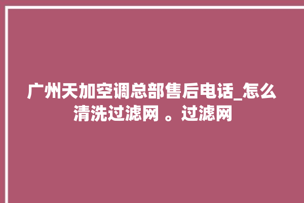 广州天加空调总部售后电话_怎么清洗过滤网 。过滤网