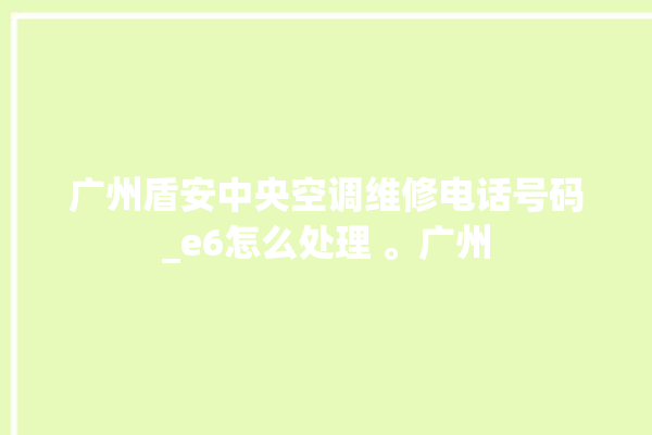 广州盾安中央空调维修电话号码_e6怎么处理 。广州