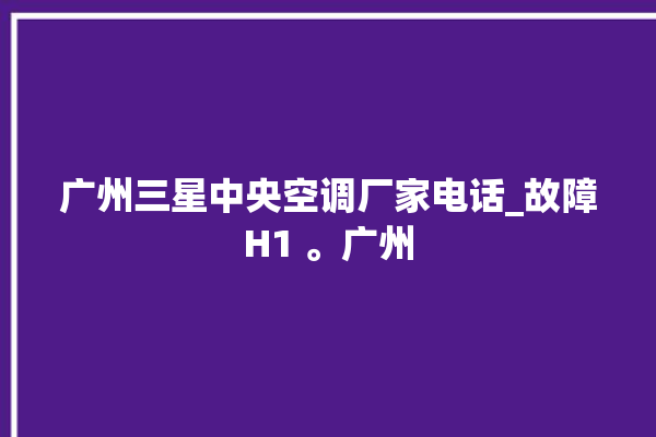 广州三星中央空调厂家电话_故障H1 。广州