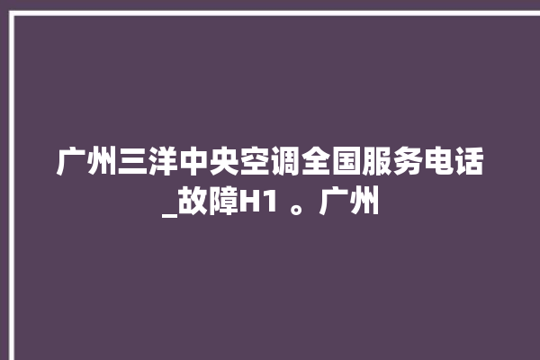 广州三洋中央空调全国服务电话_故障H1 。广州