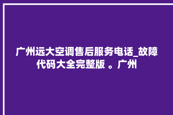 广州远大空调售后服务电话_故障代码大全完整版 。广州