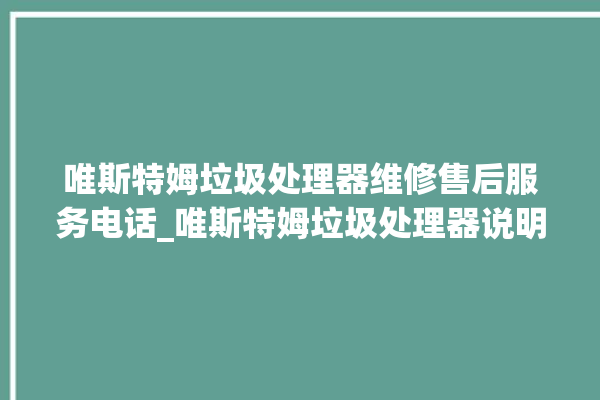 唯斯特姆垃圾处理器维修售后服务电话_唯斯特姆垃圾处理器说明书 。斯特