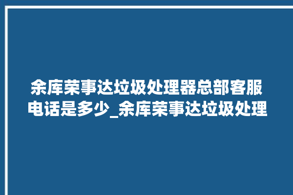 余库荣事达垃圾处理器总部客服电话是多少_余库荣事达垃圾处理器质量怎样 。处理器