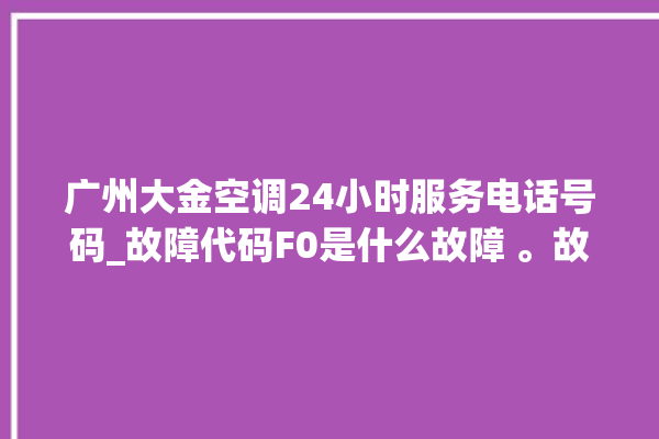 广州大金空调24小时服务电话号码_故障代码F0是什么故障 。故障