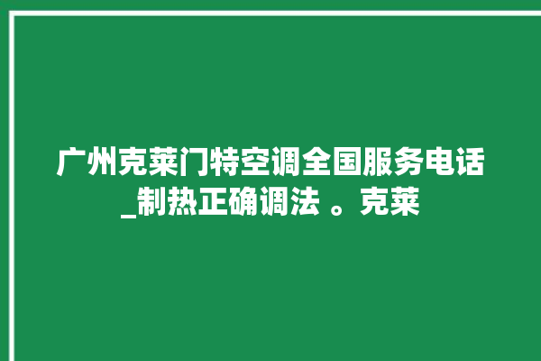 广州克莱门特空调全国服务电话_制热正确调法 。克莱