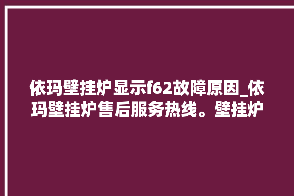 依玛壁挂炉显示f62故障原因_依玛壁挂炉售后服务热线。壁挂炉_服务热线