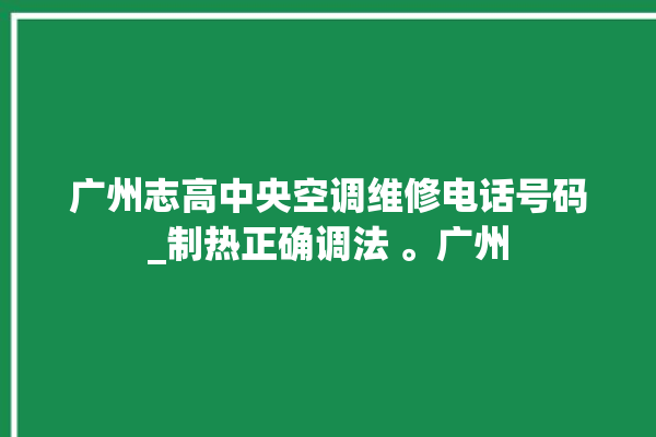 广州志高中央空调维修电话号码_制热正确调法 。广州