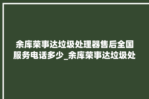 余库荣事达垃圾处理器售后全国服务电话多少_余库荣事达垃圾处理器是几线品牌 。处理器