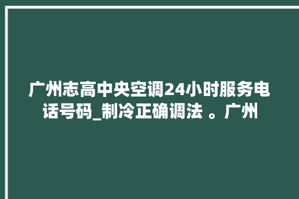 广州志高中央空调24小时服务电话号码_制冷正确调法 。广州