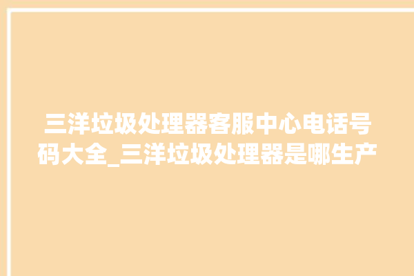 三洋垃圾处理器客服中心电话号码大全_三洋垃圾处理器是哪生产的 。处理器