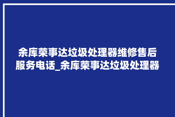 余库荣事达垃圾处理器维修售后服务电话_余库荣事达垃圾处理器自动进水功能 。处理器