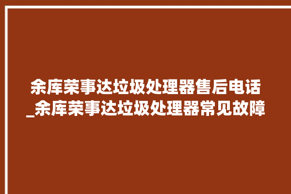 余库荣事达垃圾处理器售后电话_余库荣事达垃圾处理器常见故障 。处理器