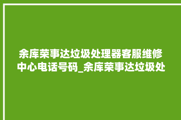 余库荣事达垃圾处理器客服维修中心电话号码_余库荣事达垃圾处理器价格是多少钱 。处理器