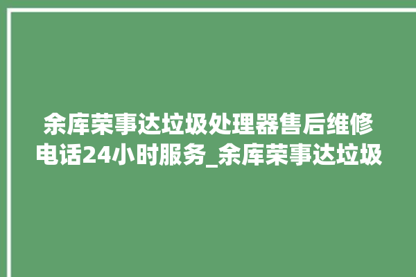 余库荣事达垃圾处理器售后维修电话24小时服务_余库荣事达垃圾处理器是几线品牌 。处理器