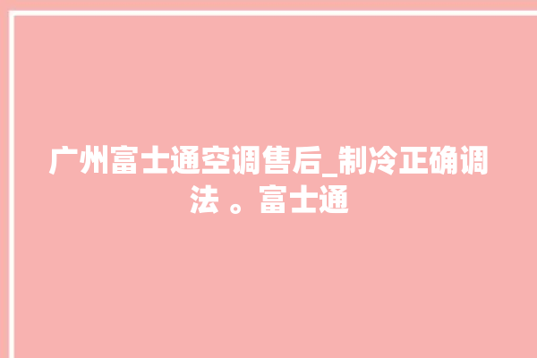 广州富士通空调售后_制冷正确调法 。富士通