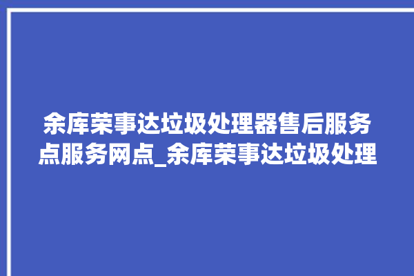 余库荣事达垃圾处理器售后服务点服务网点_余库荣事达垃圾处理器自动进水功能 。处理器