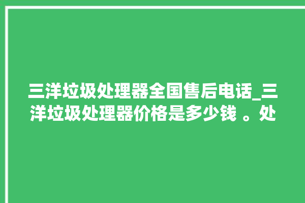 三洋垃圾处理器全国售后电话_三洋垃圾处理器价格是多少钱 。处理器