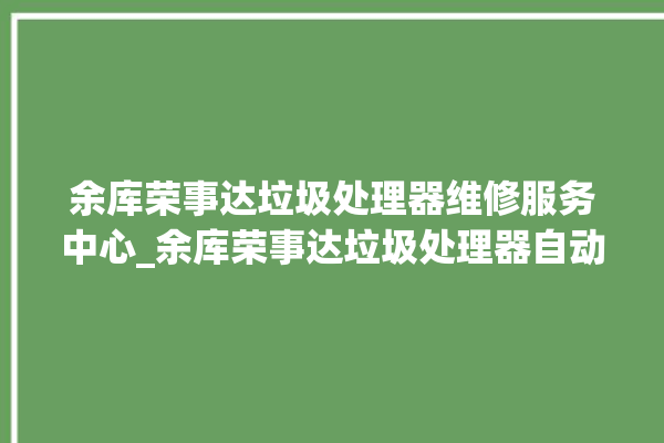 余库荣事达垃圾处理器维修服务中心_余库荣事达垃圾处理器自动进水功能 。处理器