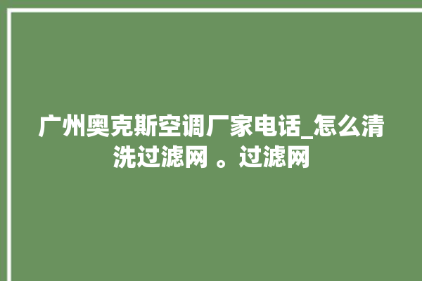 广州奥克斯空调厂家电话_怎么清洗过滤网 。过滤网