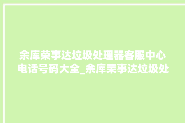 余库荣事达垃圾处理器客服中心电话号码大全_余库荣事达垃圾处理器常见故障 。处理器