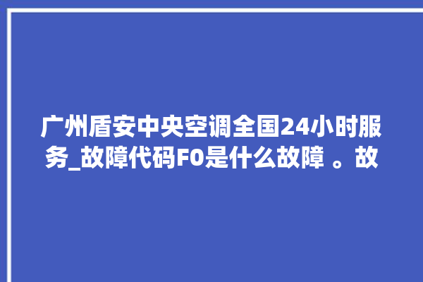 广州盾安中央空调全国24小时服务_故障代码F0是什么故障 。故障