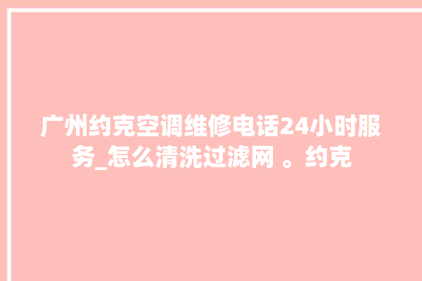 广州约克空调维修电话24小时服务_怎么清洗过滤网 。约克