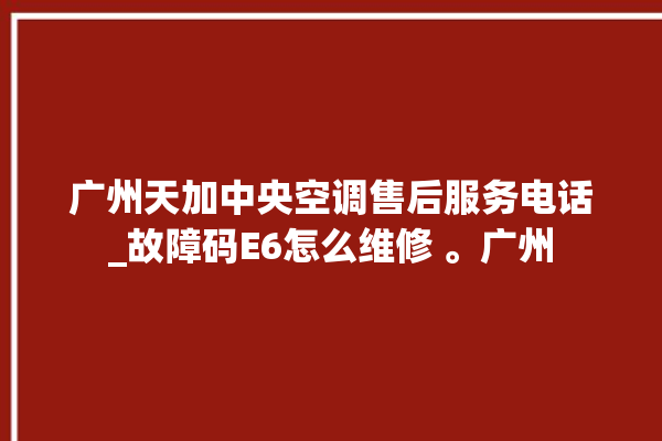 广州天加中央空调售后服务电话_故障码E6怎么维修 。广州