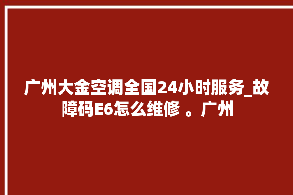 广州大金空调全国24小时服务_故障码E6怎么维修 。广州