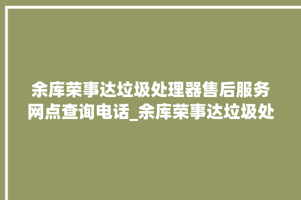 余库荣事达垃圾处理器售后服务网点查询电话_余库荣事达垃圾处理器是几线品牌 。处理器