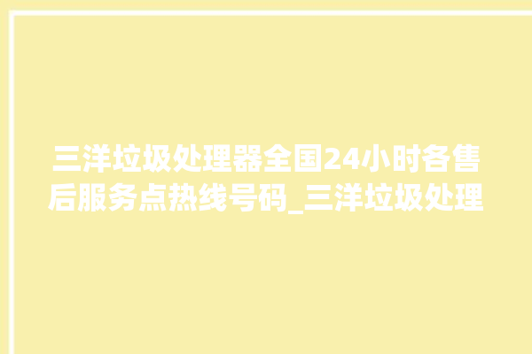 三洋垃圾处理器全国24小时各售后服务点热线号码_三洋垃圾处理器常见故障 。处理器