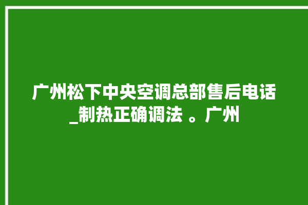 广州松下中央空调总部售后电话_制热正确调法 。广州