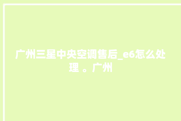 广州三星中央空调售后_e6怎么处理 。广州