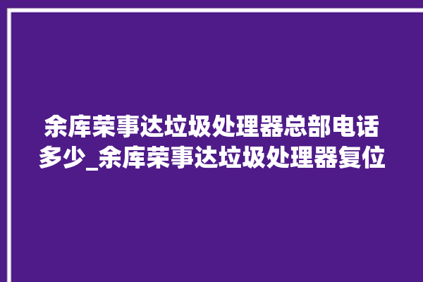 余库荣事达垃圾处理器总部电话多少_余库荣事达垃圾处理器复位开关在哪里 。处理器