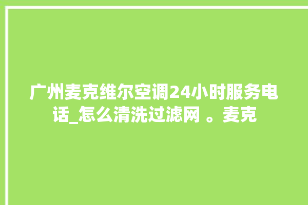 广州麦克维尔空调24小时服务电话_怎么清洗过滤网 。麦克