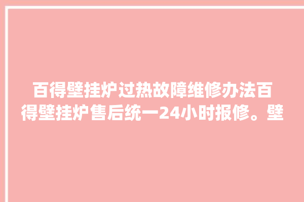 百得壁挂炉过热故障维修办法百得壁挂炉售后统一24小时报修。壁挂炉_百得