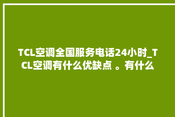 TCL空调全国服务电话24小时_TCL空调有什么优缺点 。有什么