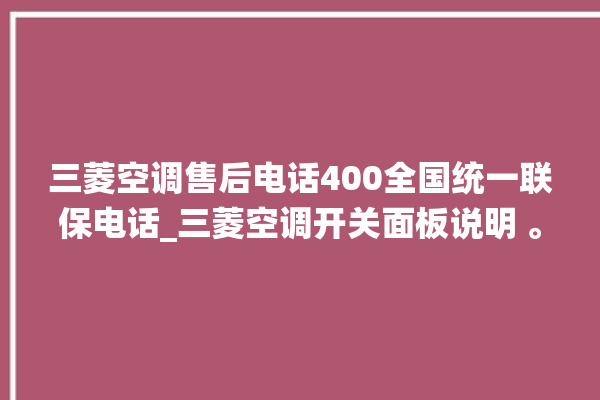 三菱空调售后电话400全国统一联保电话_三菱空调开关面板说明 。空调