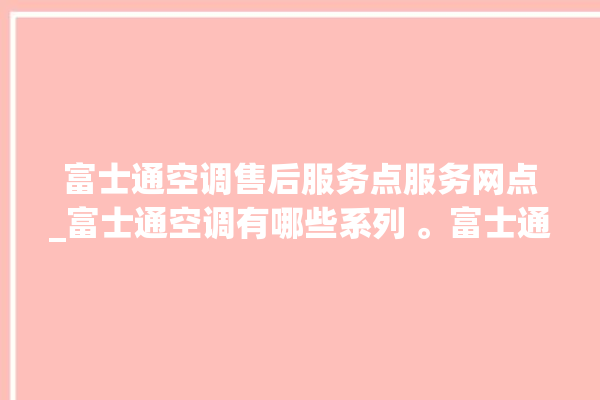 富士通空调售后服务点服务网点_富士通空调有哪些系列 。富士通