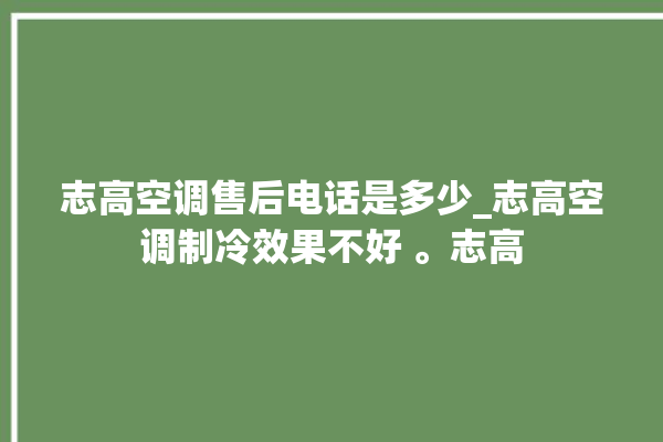 志高空调售后电话是多少_志高空调制冷效果不好 。志高