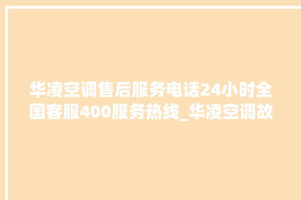 华凌空调售后服务电话24小时全国客服400服务热线_华凌空调故障代码 。空调