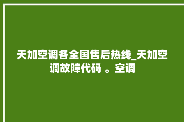 天加空调各全国售后热线_天加空调故障代码 。空调