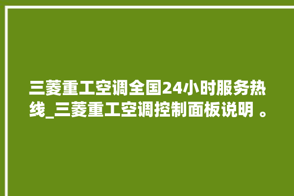 三菱重工空调全国24小时服务热线_三菱重工空调控制面板说明 。空调