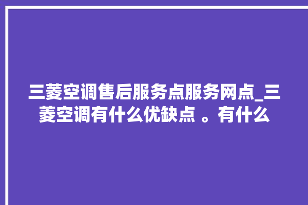 三菱空调售后服务点服务网点_三菱空调有什么优缺点 。有什么