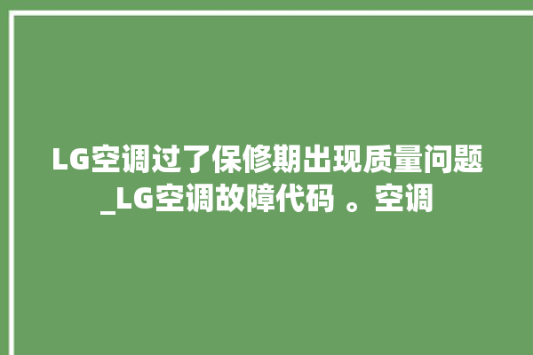 LG空调过了保修期出现质量问题_LG空调故障代码 。空调