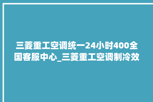 三菱重工空调统一24小时400全国客服中心_三菱重工空调制冷效果不好原因 。三菱重工