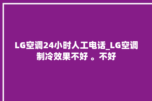 LG空调24小时人工电话_LG空调制冷效果不好 。不好