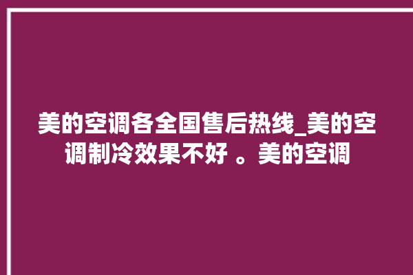 美的空调各全国售后热线_美的空调制冷效果不好 。美的空调