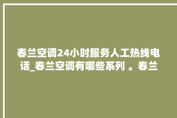 春兰空调24小时服务人工热线电话_春兰空调有哪些系列 。春兰