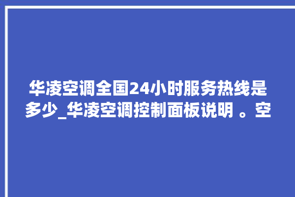 华凌空调全国24小时服务热线是多少_华凌空调控制面板说明 。空调